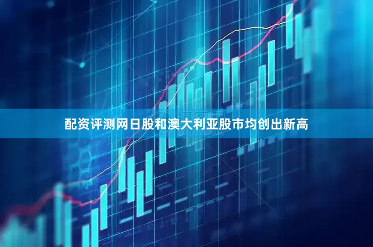 配资评测网日股和澳大利亚股市均创出新高